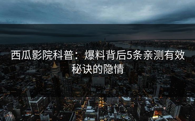 西瓜影院科普：爆料背后5条亲测有效秘诀的隐情