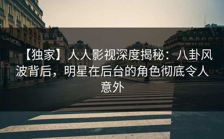 【独家】人人影视深度揭秘：八卦风波背后，明星在后台的角色彻底令人意外