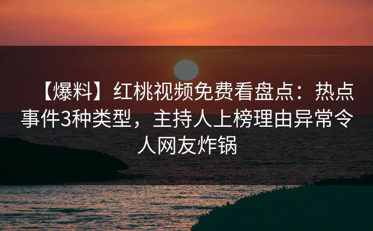 【爆料】红桃视频免费看盘点：热点事件3种类型，主持人上榜理由异常令人网友炸锅