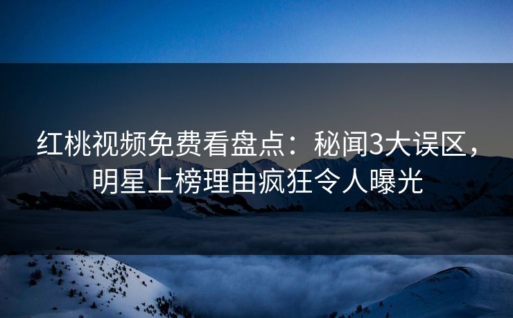 红桃视频免费看盘点：秘闻3大误区，明星上榜理由疯狂令人曝光