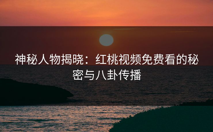 神秘人物揭晓：红桃视频免费看的秘密与八卦传播