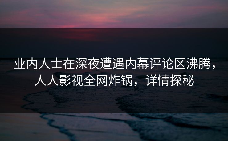 业内人士在深夜遭遇内幕评论区沸腾，人人影视全网炸锅，详情探秘