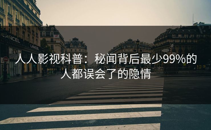 人人影视科普：秘闻背后最少99%的人都误会了的隐情