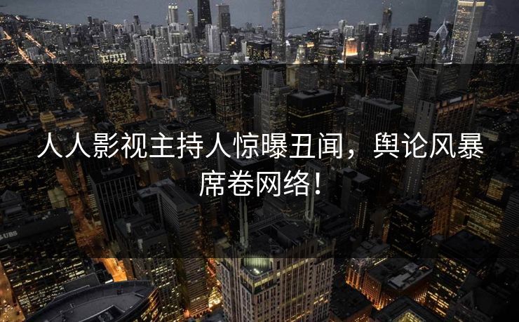 人人影视主持人惊曝丑闻，舆论风暴席卷网络！