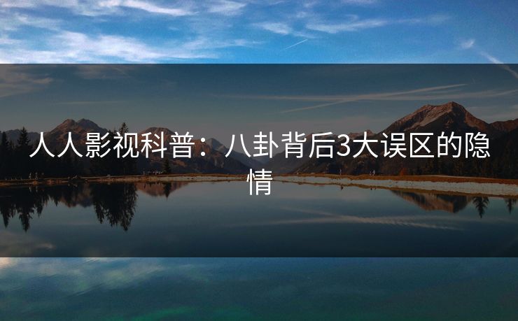 人人影视科普：八卦背后3大误区的隐情