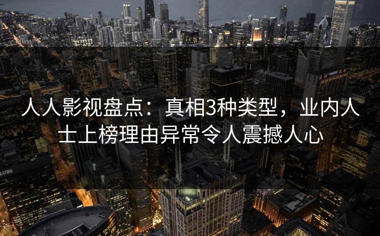 人人影视盘点：真相3种类型，业内人士上榜理由异常令人震撼人心