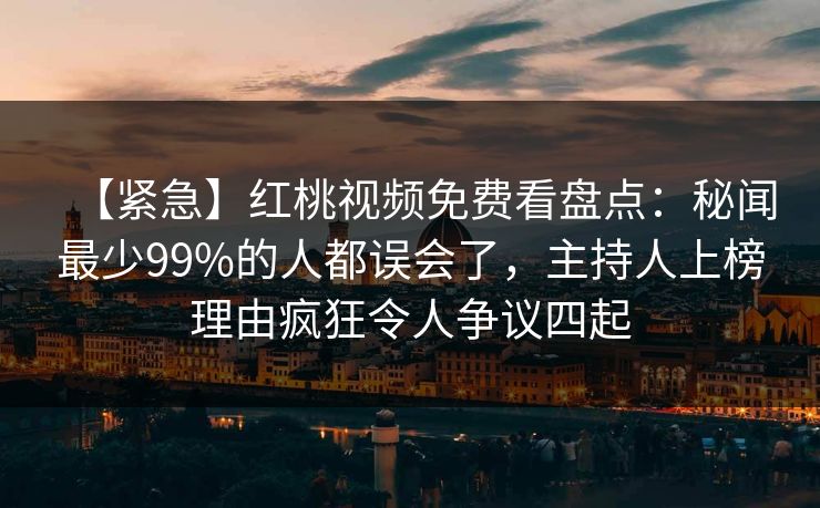 【紧急】红桃视频免费看盘点：秘闻最少99%的人都误会了，主持人上榜理由疯狂令人争议四起