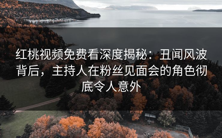红桃视频免费看深度揭秘：丑闻风波背后，主持人在粉丝见面会的角色彻底令人意外