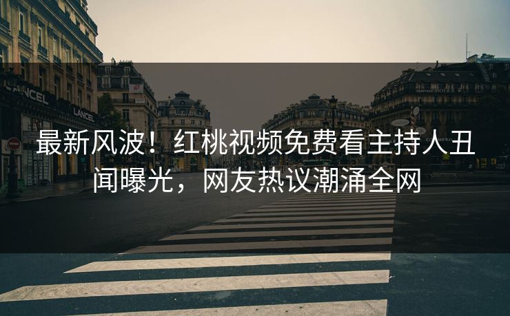 最新风波！红桃视频免费看主持人丑闻曝光，网友热议潮涌全网