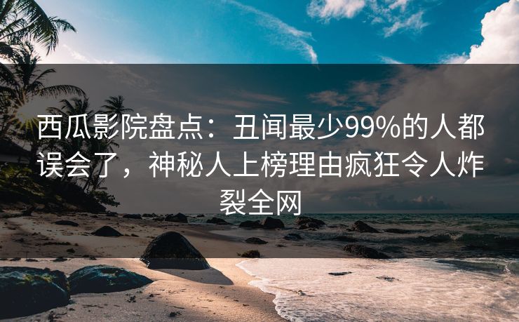 西瓜影院盘点:丑闻最少99%的人都误会了,神秘人上榜理由疯狂令人炸裂全网