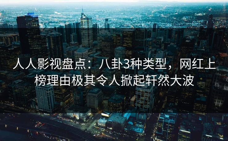 人人影视盘点：八卦3种类型，网红上榜理由极其令人掀起轩然大波