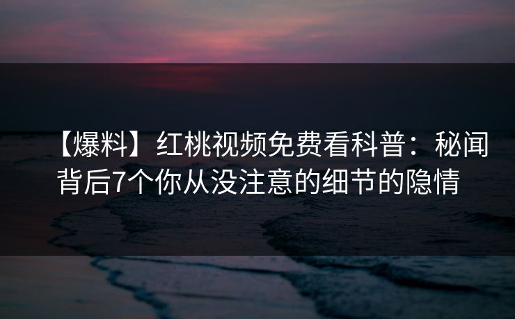 【爆料】红桃视频免费看科普：秘闻背后7个你从没注意的细节的隐情
