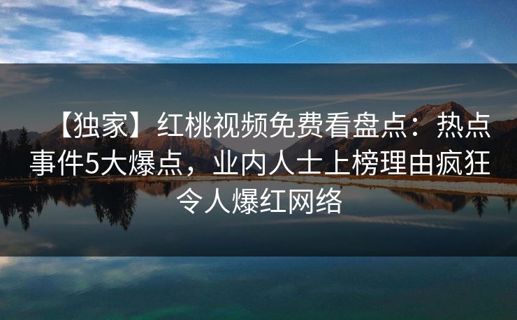 【独家】红桃视频免费看盘点:热点事件5大爆点,业内人士上榜理由疯狂令人爆红网络