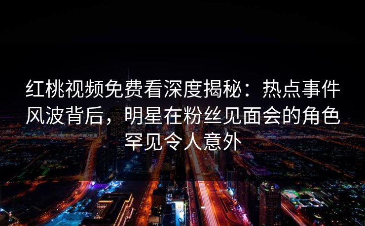 红桃视频免费看深度揭秘:热点事件风波背后,明星在粉丝见面会的角色罕见令人意外