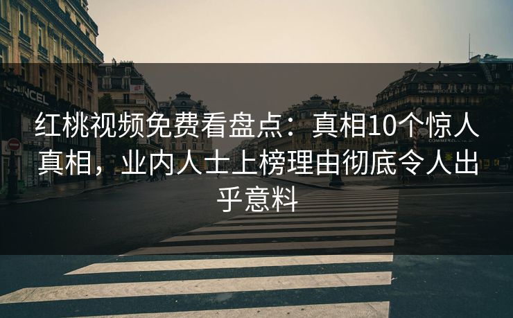 红桃视频免费看盘点：真相10个惊人真相，业内人士上榜理由彻底令人出乎意料