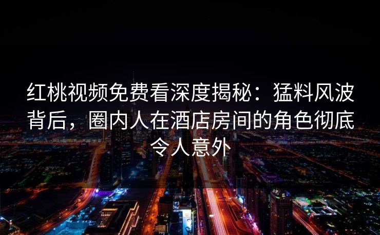 红桃视频免费看深度揭秘：猛料风波背后，圈内人在酒店房间的角色彻底令人意外