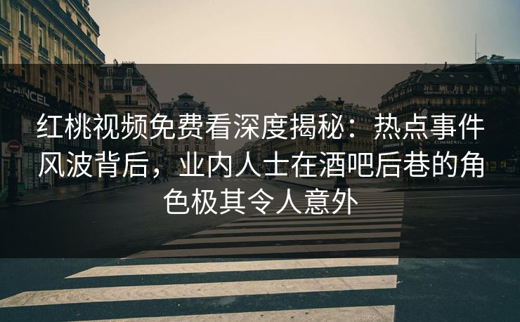 红桃视频免费看深度揭秘：热点事件风波背后，业内人士在酒吧后巷的角色极其令人意外