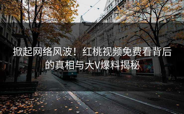 掀起网络风波！红桃视频免费看背后的真相与大V爆料揭秘
