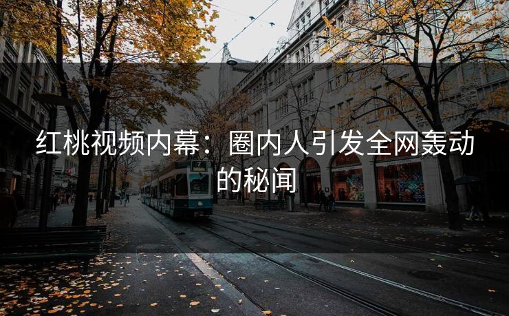 红桃视频内幕：圈内人引发全网轰动的秘闻
