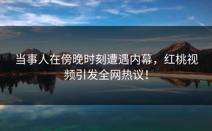 当事人在傍晚时刻遭遇内幕，红桃视频引发全网热议！
