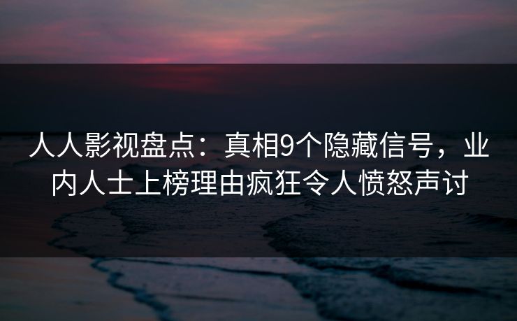 人人影视盘点：真相9个隐藏信号，业内人士上榜理由疯狂令人愤怒声讨