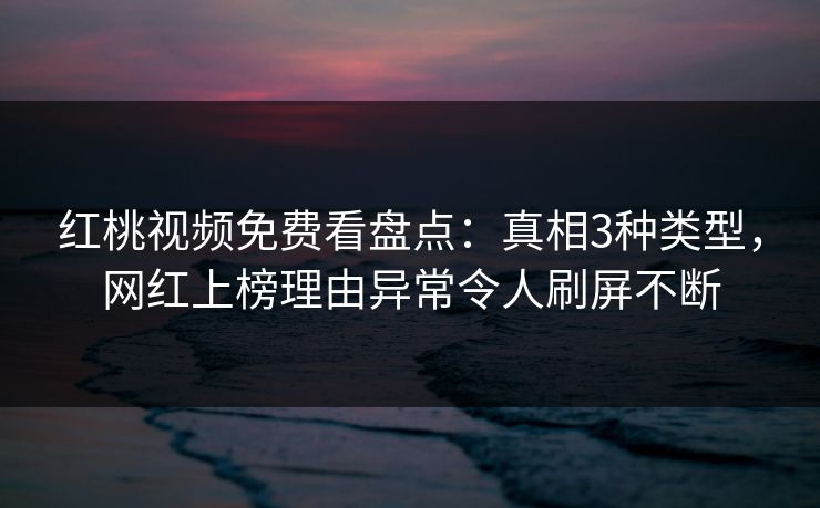 红桃视频免费看盘点：真相3种类型，网红上榜理由异常令人刷屏不断