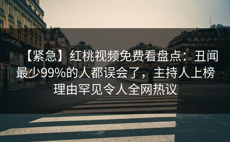 【紧急】红桃视频免费看盘点：丑闻最少99%的人都误会了，主持人上榜理由罕见令人全网热议