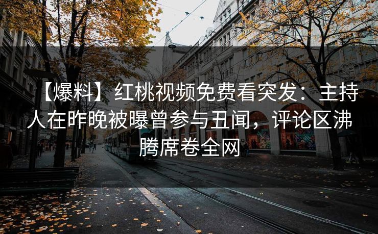 【爆料】红桃视频免费看突发：主持人在昨晚被曝曾参与丑闻，评论区沸腾席卷全网