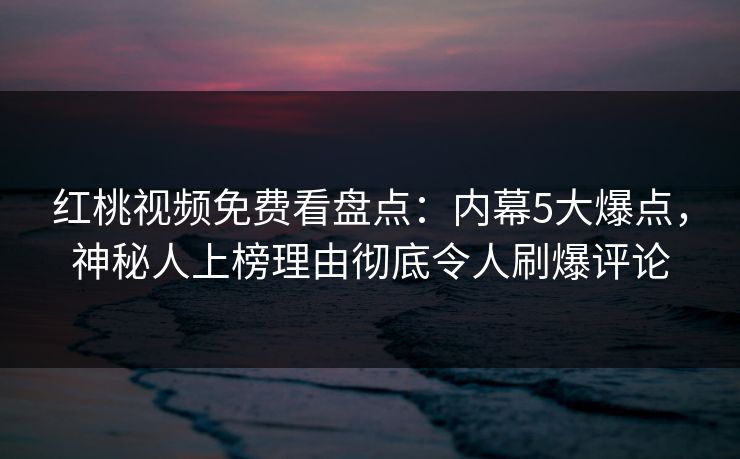 红桃视频免费看盘点:内幕5大爆点,神秘人上榜理由彻底令人刷爆评论