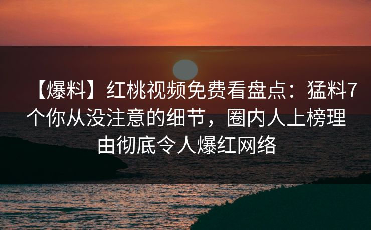【爆料】红桃视频免费看盘点：猛料7个你从没注意的细节，圈内人上榜理由彻底令人爆红网络