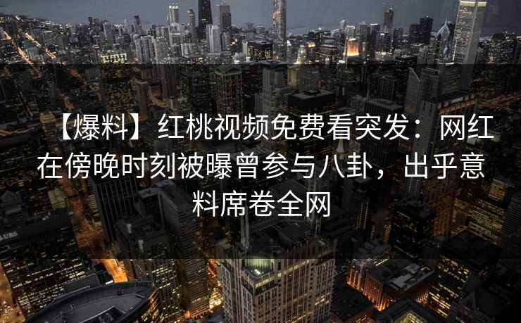 【爆料】红桃视频免费看突发：网红在傍晚时刻被曝曾参与八卦，出乎意料席卷全网