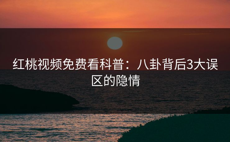 红桃视频免费看科普：八卦背后3大误区的隐情