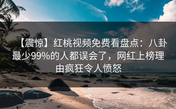 【震惊】红桃视频免费看盘点：八卦最少99%的人都误会了，网红上榜理由疯狂令人愤怒