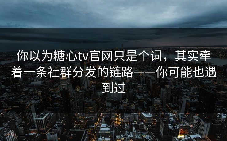 你以为糖心tv官网只是个词，其实牵着一条社群分发的链路——你可能也遇到过