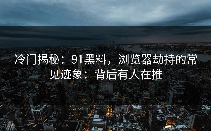 冷门揭秘：91黑料，浏览器劫持的常见迹象：背后有人在推