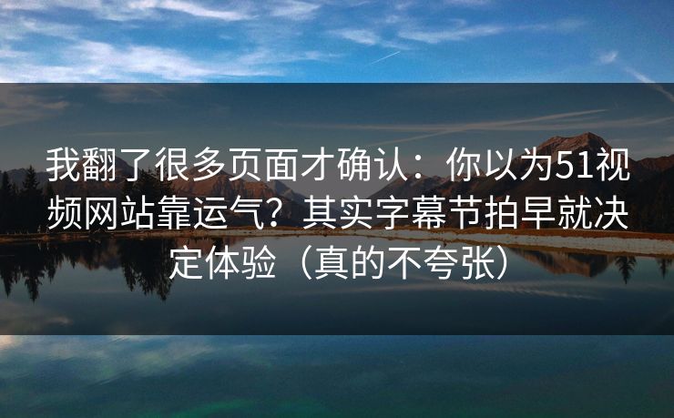 我翻了很多页面才确认：你以为51视频网站靠运气？其实字幕节拍早就决定体验（真的不夸张）