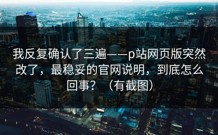 我反复确认了三遍——p站网页版突然改了,最稳妥的官网说明,到底怎么回事?(有截图) 我反复确认了三遍——p站网页版突然改了,最稳妥的官网说明,到底怎么回事?(有截图)