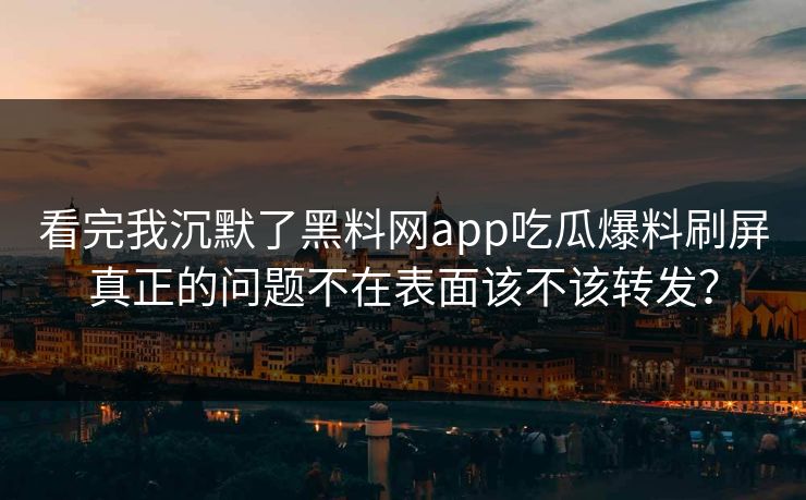 看完我沉默了黑料网app吃瓜爆料刷屏真正的问题不在表面该不该转发?