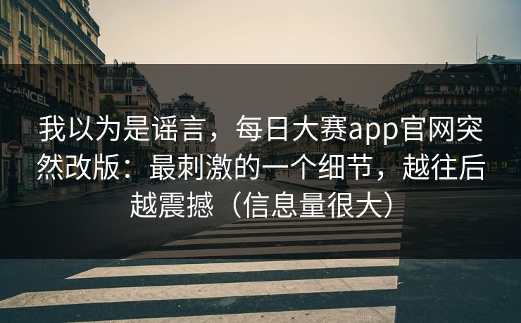 我以为是谣言,每日大赛app官网突然改版:最刺激的一个细节,越往后越震撼(信息量很大)
