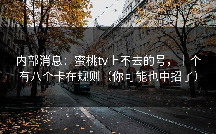 内部消息:蜜桃tv上不去的号,十个有八个卡在规则(你可能也中招了)