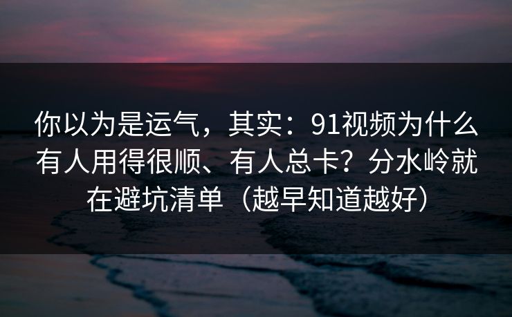 你以为是运气,其实:91视频为什么有人用得很顺、有人总卡?分水岭就在避坑清单(越早知道越好)