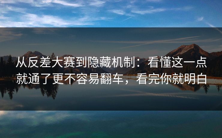 从反差大赛到隐藏机制：看懂这一点就通了更不容易翻车，看完你就明白