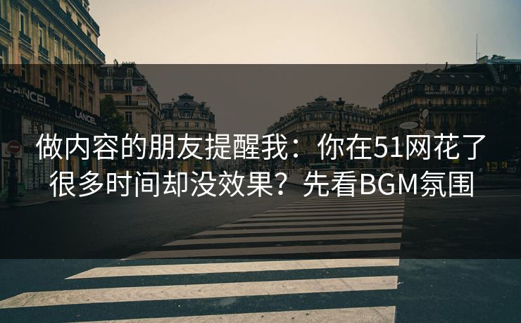 做内容的朋友提醒我：你在51网花了很多时间却没效果？先看BGM氛围