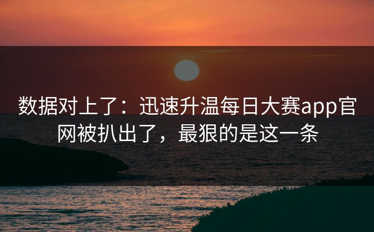 数据对上了：迅速升温每日大赛app官网被扒出了，最狠的是这一条