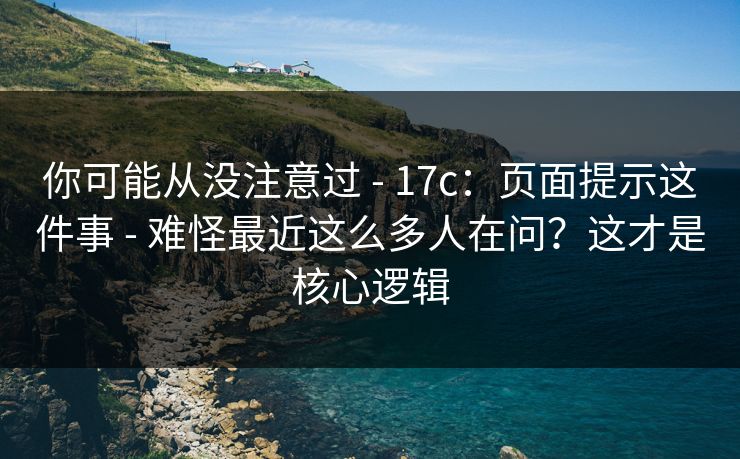 你可能从没注意过 - 17c：页面提示这件事 - 难怪最近这么多人在问？这才是核心逻辑