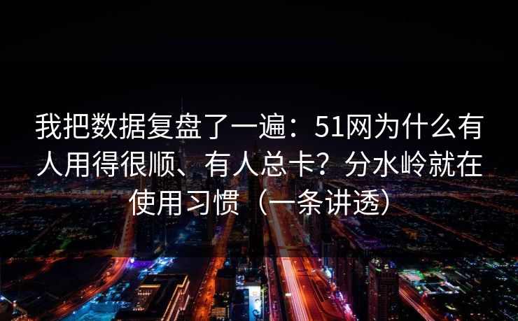 我把数据复盘了一遍：51网为什么有人用得很顺、有人总卡？分水岭就在使用习惯（一条讲透）