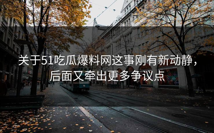 关于51吃瓜爆料网这事刚有新动静,后面又牵出更多争议点