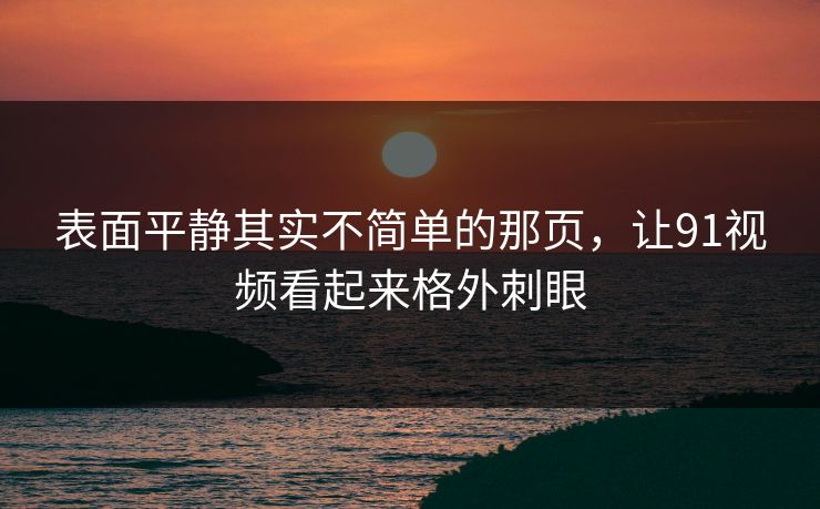表面平静其实不简单的那页,让91视频看起来格外刺眼