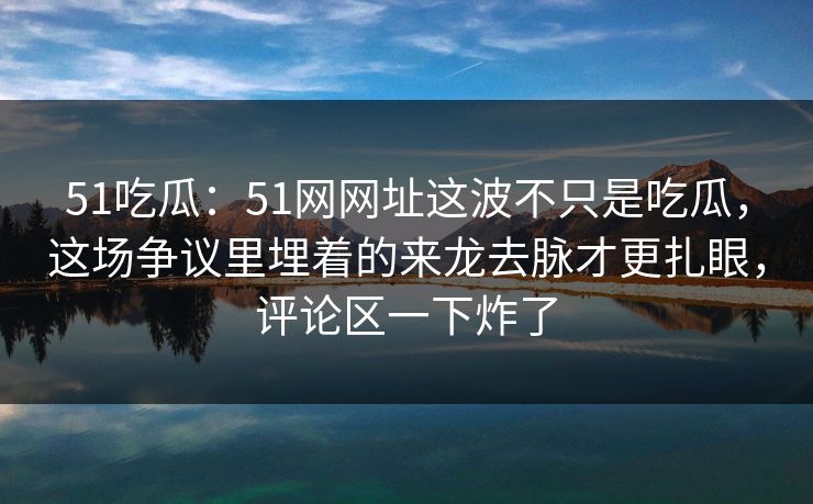 51吃瓜:51网网址这波不只是吃瓜,这场争议里埋着的来龙去脉才更扎眼,评论区一下炸了