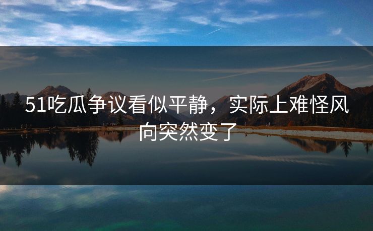 51吃瓜争议看似平静,实际上难怪风向突然变了